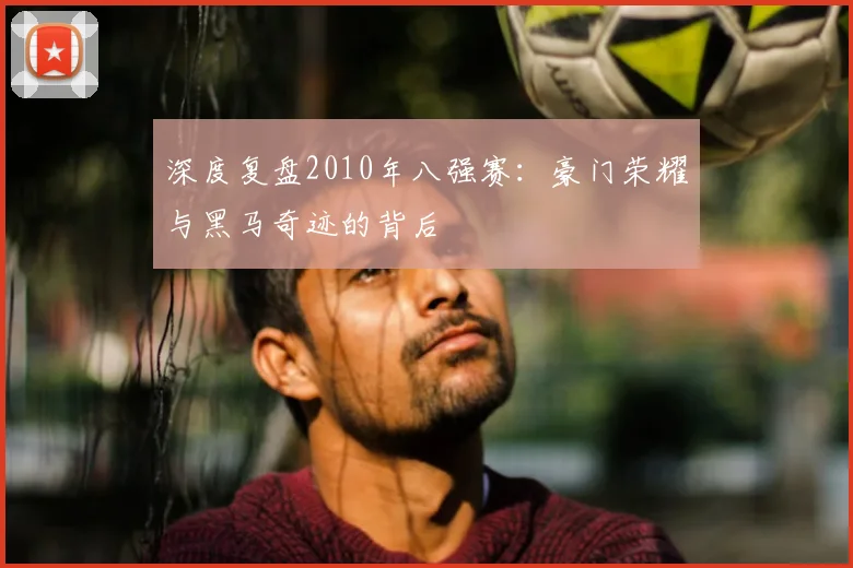 深度复盘2010年八强赛：豪门荣耀与黑马奇迹的背后