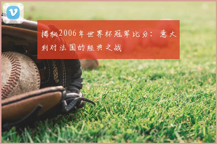揭秘2006年世界杯冠军比分：意大利对法国的经典之战