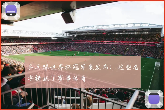 乒乓球世界杯冠军表发布:这些名字铸就了赛事传奇