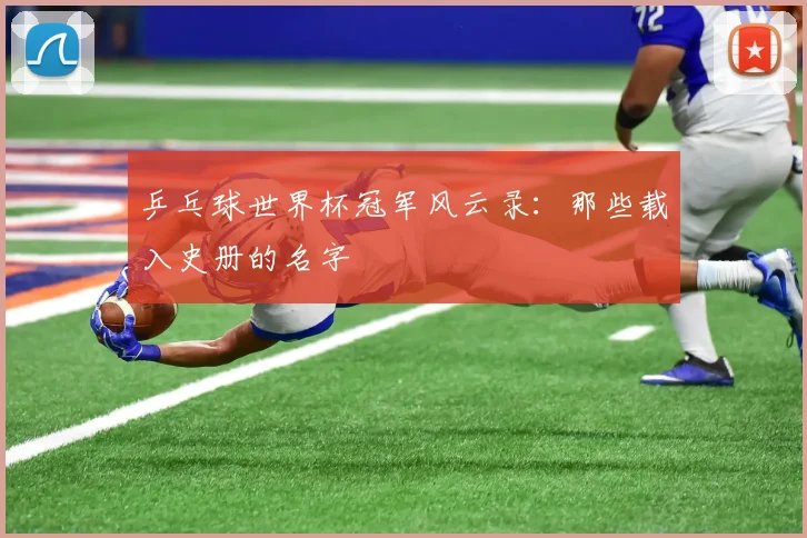乒乓球世界杯冠军风云录:那些载入史册的名字