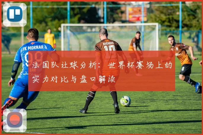 法国队让球分析：世界杯赛场上的实力对比与盘口解读