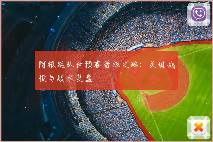 阿根廷队世预赛晋级之路：关键战役与战术复盘