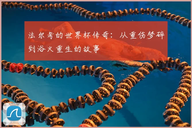 法尔考的世界杯传奇：从重伤梦碎到浴火重生的故事