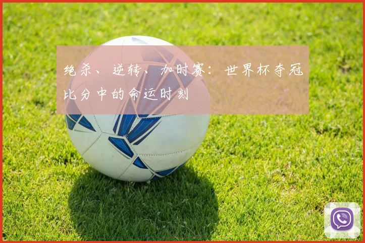 绝杀、逆转、加时赛：世界杯夺冠比分中的命运时刻
