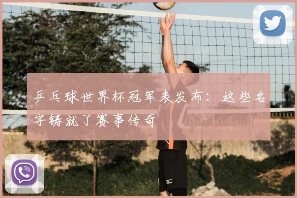 乒乓球世界杯冠军表发布:这些名字铸就了赛事传奇