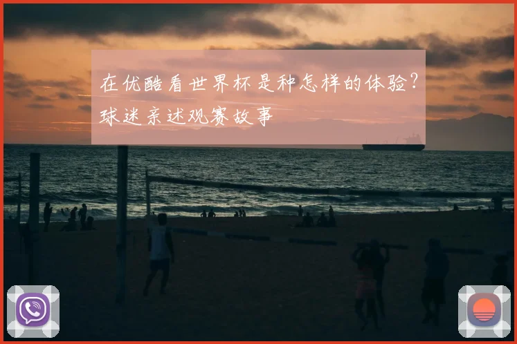 在优酷看世界杯是种怎样的体验？球迷亲述观赛故事