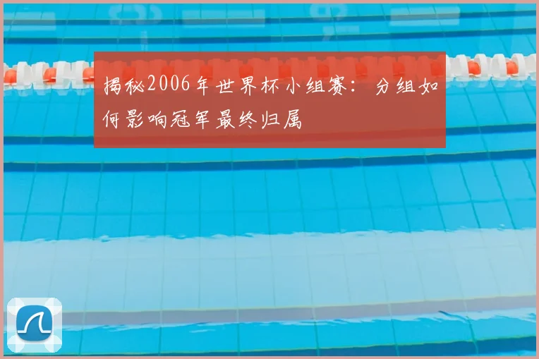 揭秘2006年世界杯小组赛：分组如何影响冠军最终归属