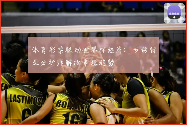 体育彩票联动世界杯经济：专访行业分析师解读市场趋势