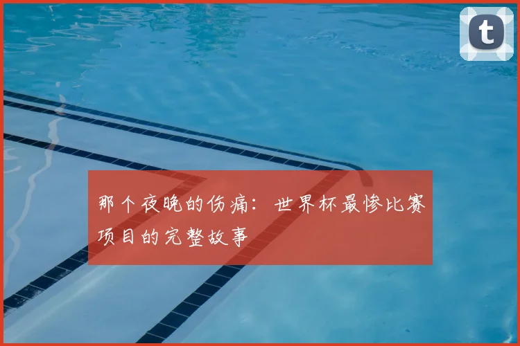 那个夜晚的伤痛：世界杯最惨比赛项目的完整故事