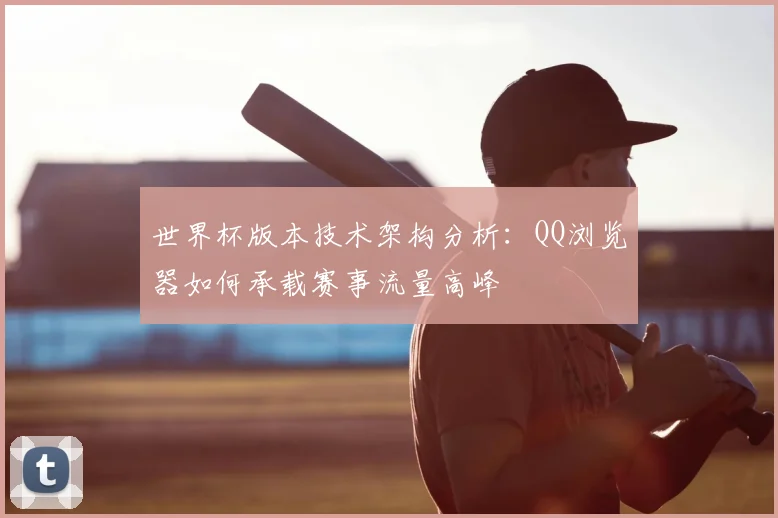 世界杯版本技术架构分析：QQ浏览器如何承载赛事流量高峰