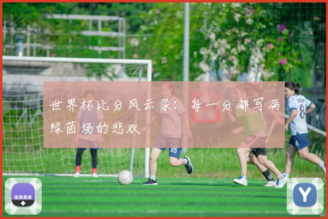 世界杯比分风云录：每一分都写满绿茵场的悲欢
