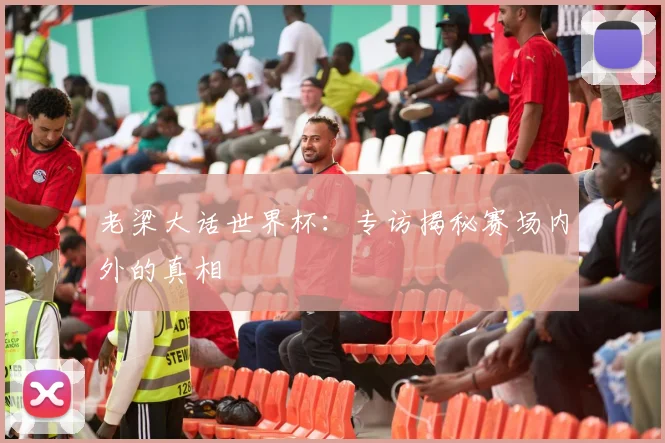 老梁大话世界杯：专访揭秘赛场内外的真相