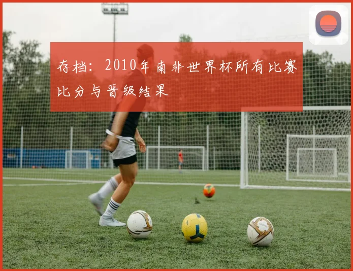 存档:2010年南非世界杯所有比赛比分与晋级结果