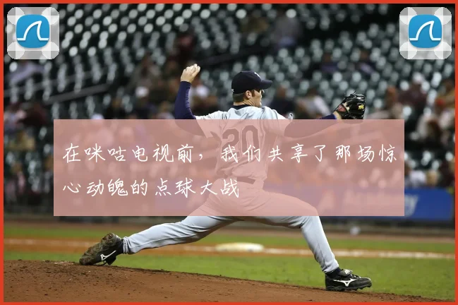 在咪咕电视前，我们共享了那场惊心动魄的点球大战