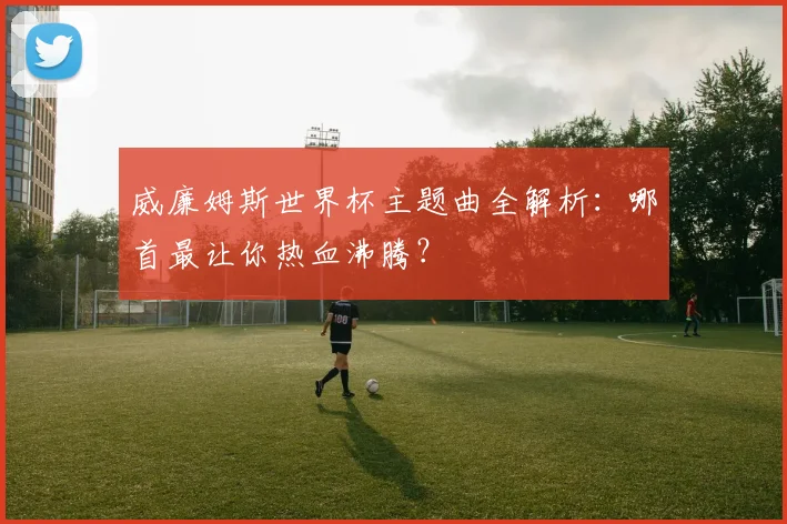 威廉姆斯世界杯主题曲全解析：哪首最让你热血沸腾？