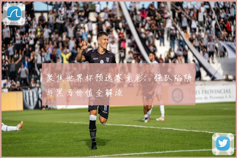 聚焦世界杯预选赛竞彩：强队陷阱与黑马价值全解读