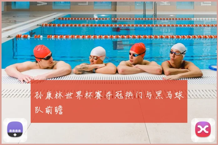 孙康林世界杯赛夺冠热门与黑马球队前瞻