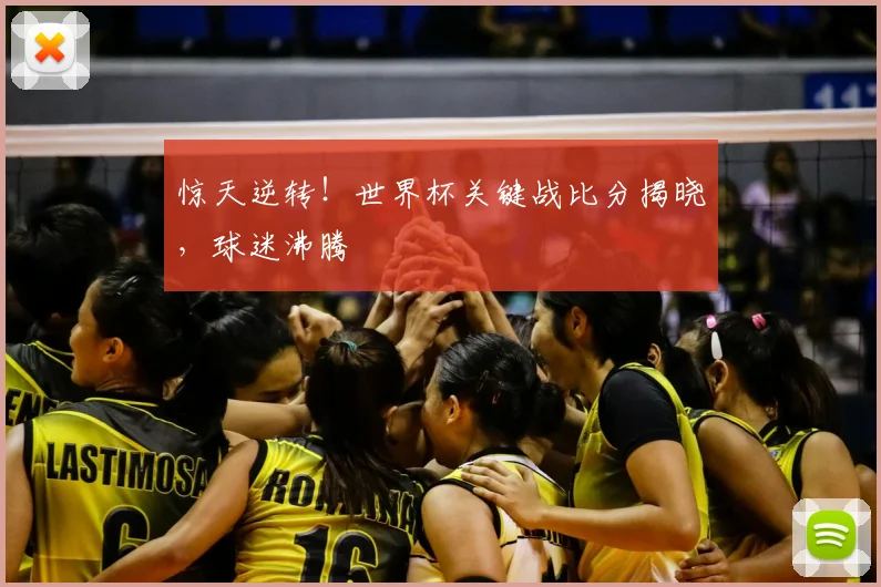 惊天逆转!世界杯关键战比分揭晓,球迷沸腾