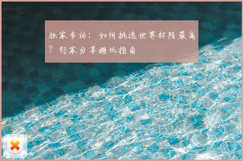 独家专访：如何挑选世界杯陪最高？行家分享避坑指南