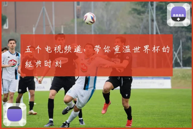 五个电视频道,带你重温世界杯的经典时刻