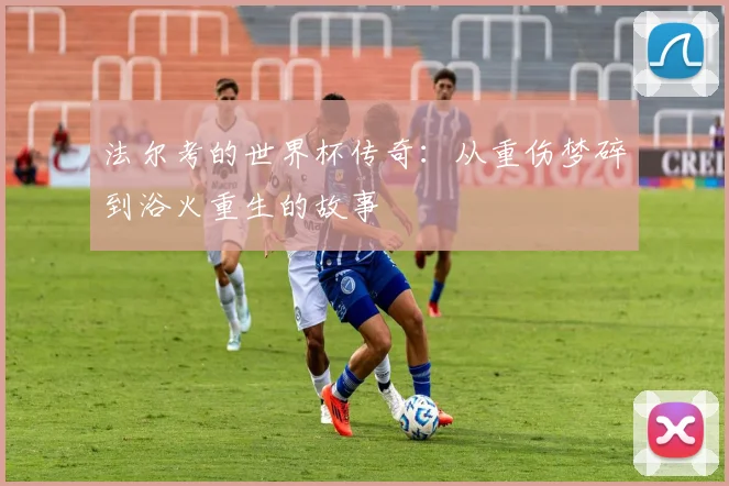 法尔考的世界杯传奇：从重伤梦碎到浴火重生的故事