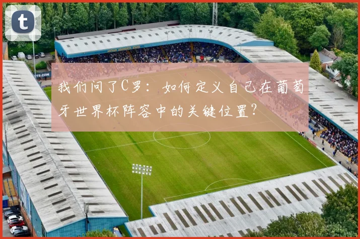 我们问了C罗：如何定义自己在葡萄牙世界杯阵容中的关键位置？