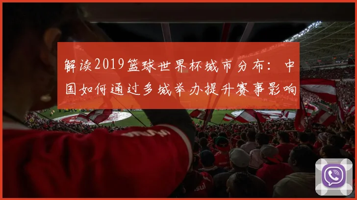 解读2019篮球世界杯城市分布：中国如何通过多城举办提升赛事影响力