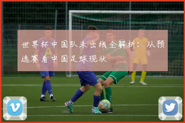 世界杯中国队未出线全解析：从预选赛看中国足球现状