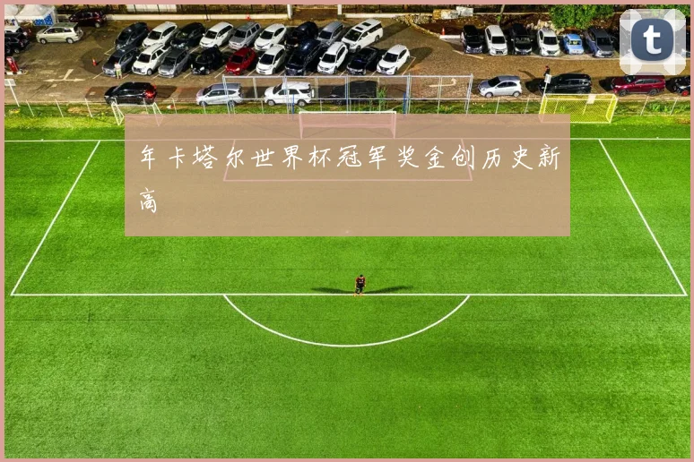 年卡塔尔世界杯冠军奖金创历史新高