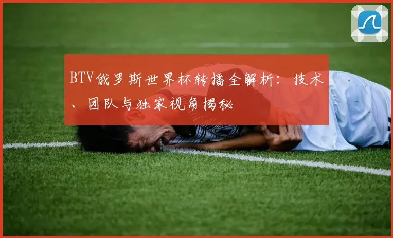 BTV俄罗斯世界杯转播全解析：技术、团队与独家视角揭秘