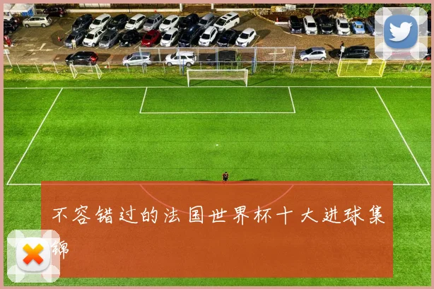 不容错过的法国世界杯十大进球集锦