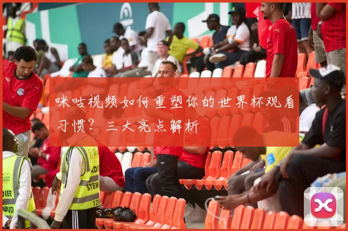 咪咕视频如何重塑你的世界杯观看习惯？三大亮点解析