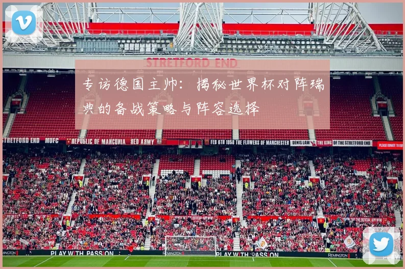 专访德国主帅：揭秘世界杯对阵瑞典的备战策略与阵容选择